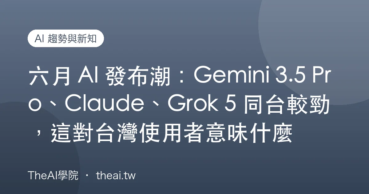 六月 AI 發布潮：Gemini 3.5 Pro、Claude、Grok 5 同台較勁，這對台灣使用者意味什麼