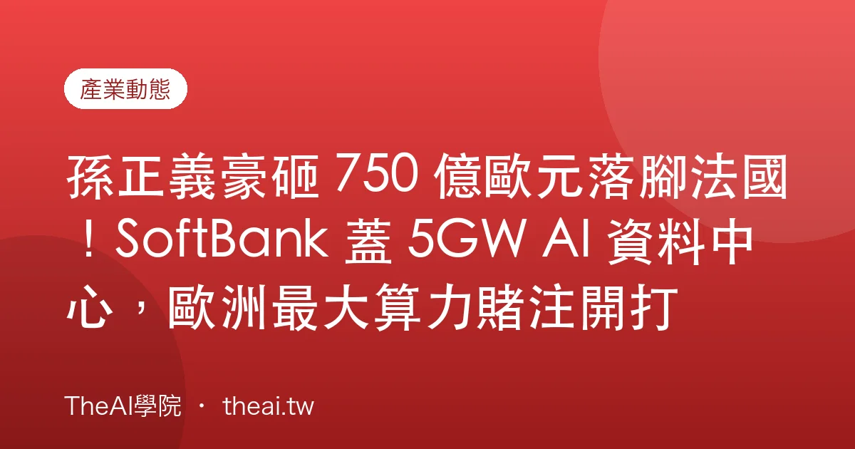孫正義豪砸 750 億歐元落腳法國！SoftBank 蓋 5GW AI 資料中心，歐洲最大算力賭注開打